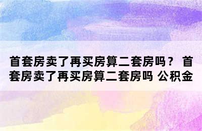 首套房卖了再买房算二套房吗？ 首套房卖了再买房算二套房吗 公积金